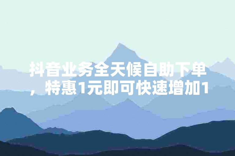 抖音业务全天候自助下单，特惠1元即可快速增加1000粉丝。