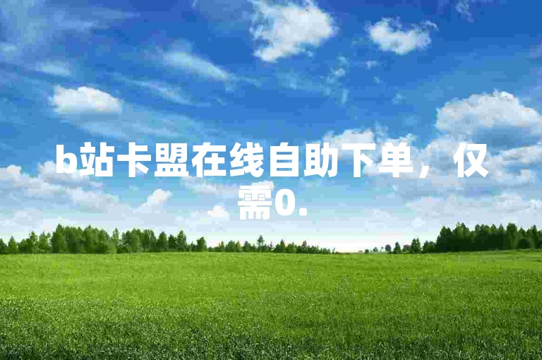 b站卡盟在线自助下单，仅需0.5元即可获得1000赞的自助服务。