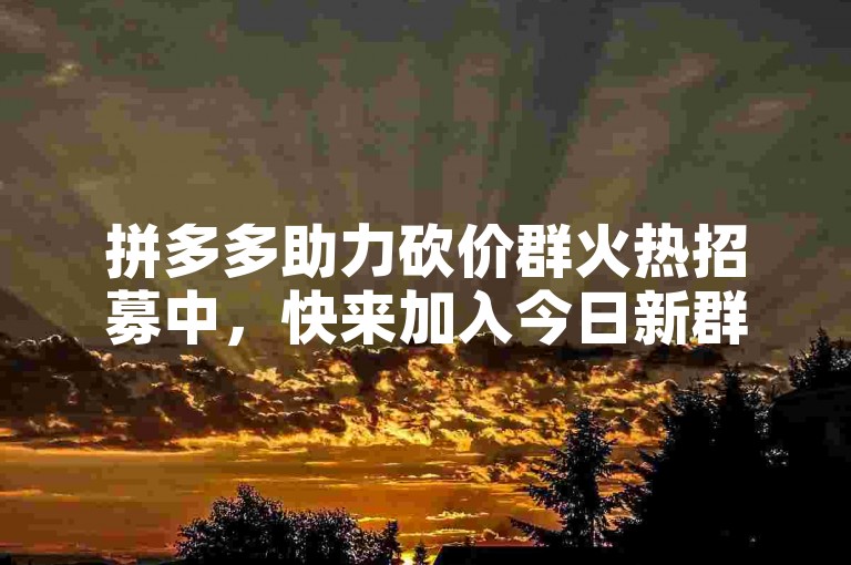 拼多多助力砍价群火热招募中，快来加入今日新群，一起享受互助乐趣！
