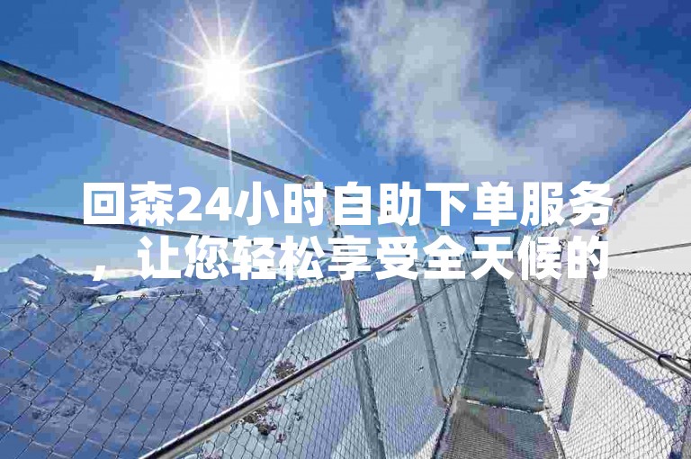 回森24小时自助下单服务，让您轻松享受全天候的便捷下单体验。