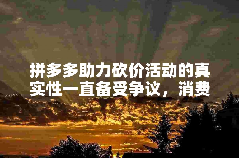 拼多多助力砍价活动的真实性一直备受争议，消费者对其效果和可信度持有不同看法。
