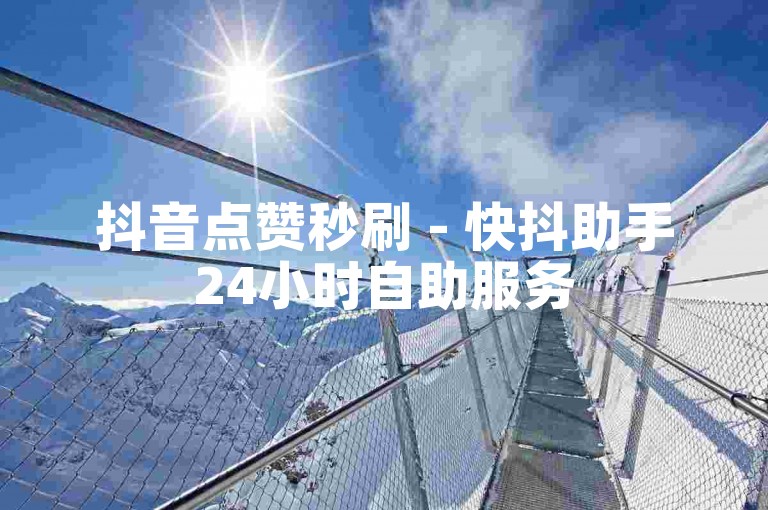 抖音点赞秒刷 - 快抖助手24小时自助服务