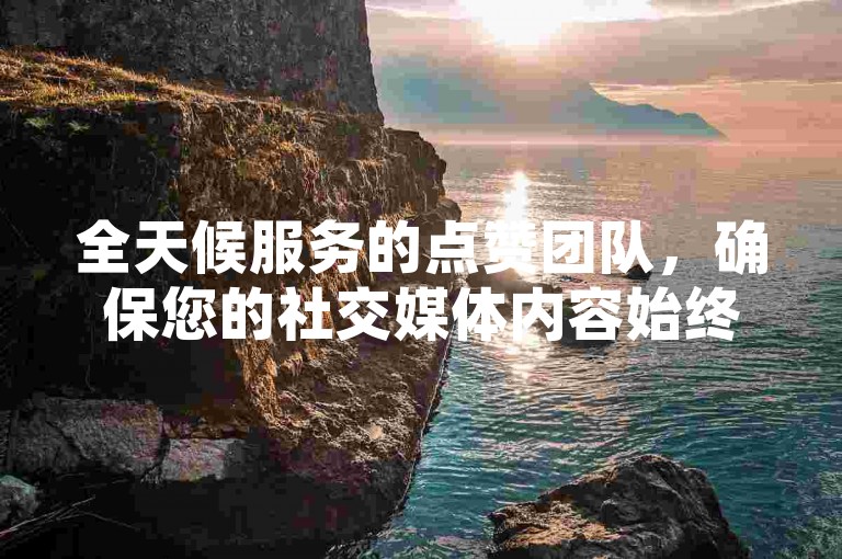 全天候服务的点赞团队，确保您的社交媒体内容始终受到关注。