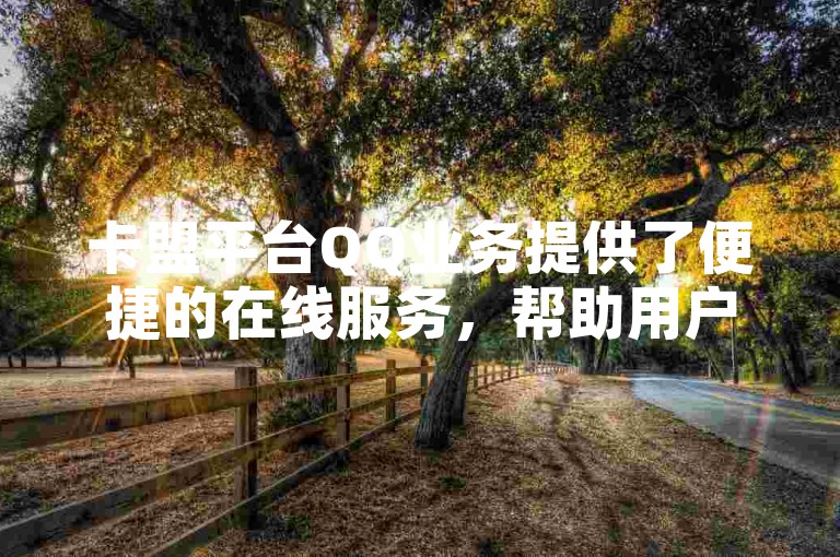 卡盟平台QQ业务提供了便捷的在线服务，帮助用户快速开通和管理各种QQ增值服务。