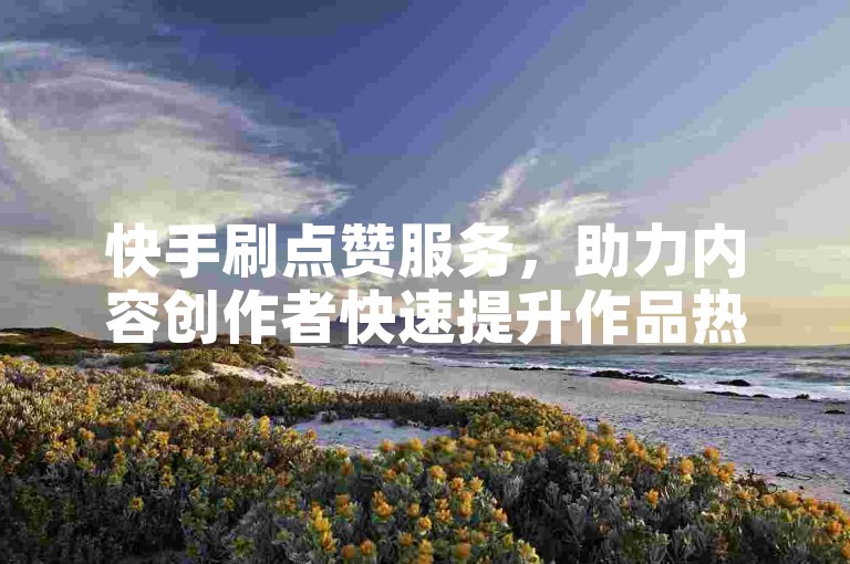 快手刷点赞服务，助力内容创作者快速提升作品热度。