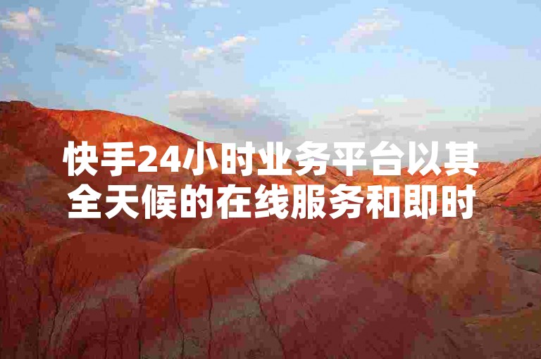快手24小时业务平台以其全天候的在线服务和即时响应能力，为用户提供了一个不间断的业务支持环境。