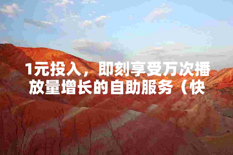 1元投入，即刻享受万次播放量增长的自助服务（快速下单，仅需1元，即可获得1w次曝光机会）。