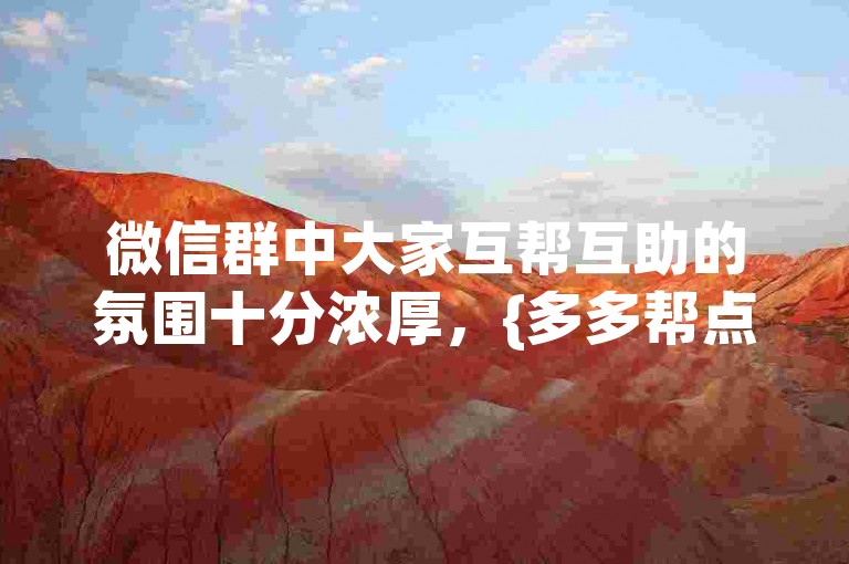 微信群中大家互帮互助的氛围十分浓厚，{多多帮点}成为了群友们乐于参与的互助活动。