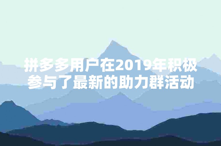 拼多多用户在2019年积极参与了最新的助力群活动，共同享受优惠。
