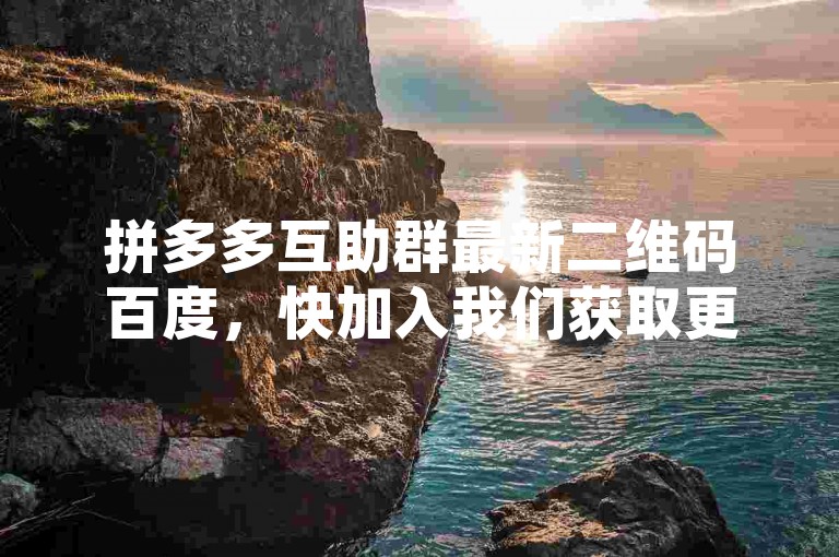 拼多多互助群最新二维码百度，快加入我们获取更多优惠信息。