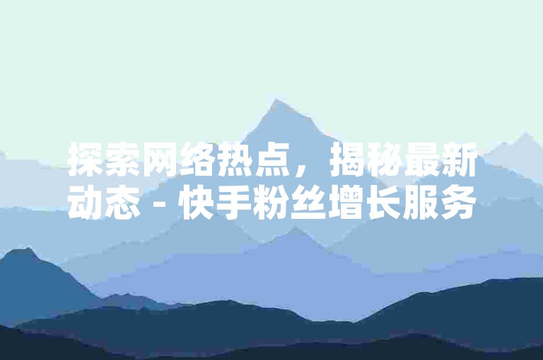 探索网络热点，揭秘最新动态 - 快手粉丝增长服务即时响应，微博话题榜加速服务 - 全网视频播放量提升助手，全天候在线支持。