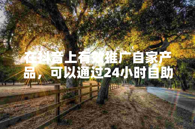 在抖音上有效推广自家产品，可以通过24小时自助下单平台快速获得快手赞和粉丝。