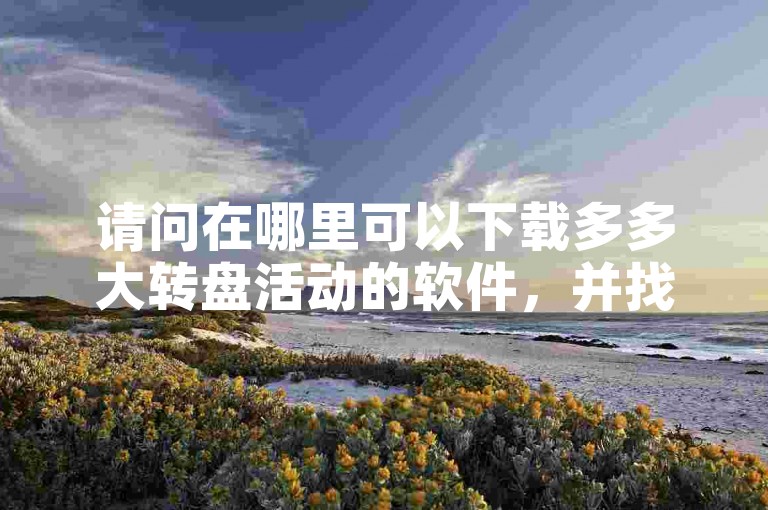 请问在哪里可以下载多多大转盘活动的软件，并找到拼多多助力刷人的功能呢？