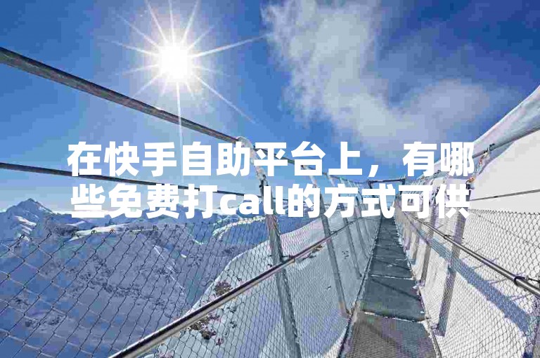 在快手自助平台上，有哪些免费打call的方式可供选择呢？