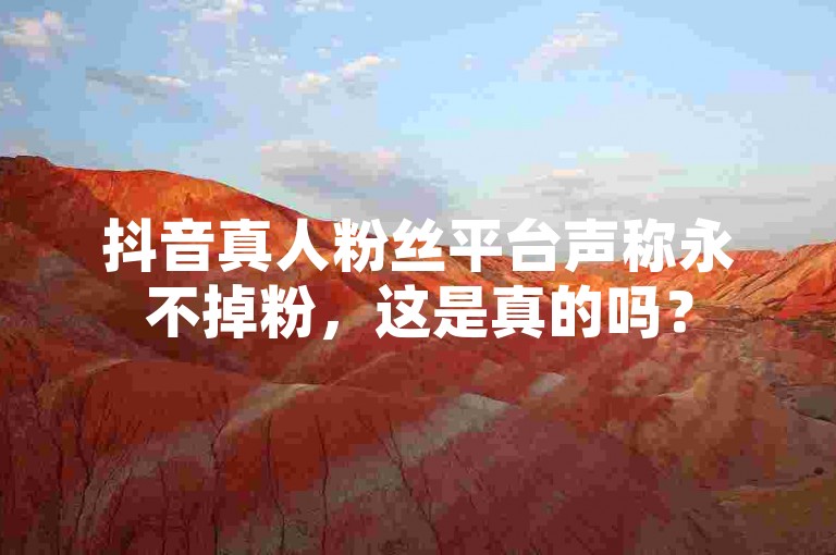 抖音真人粉丝平台声称永不掉粉，这是真的吗？