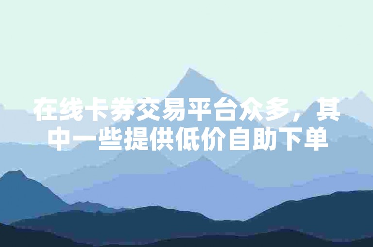 在线卡券交易平台众多，其中一些提供低价自助下单服务，如QQ业务网，支持24小时不间断的自助下单。