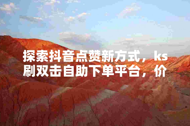 探索抖音点赞新方式，ks刷双击自助下单平台，价格实惠，服务快捷。