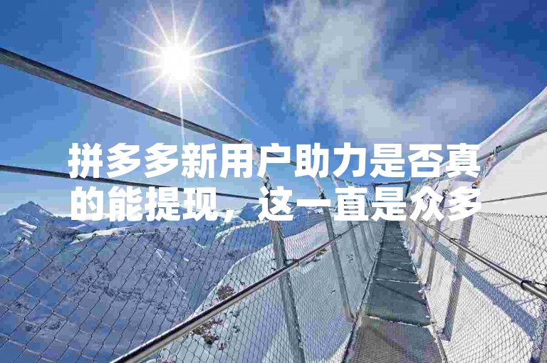 拼多多新用户助力是否真的能提现，这一直是众多参与者心中的疑问。
