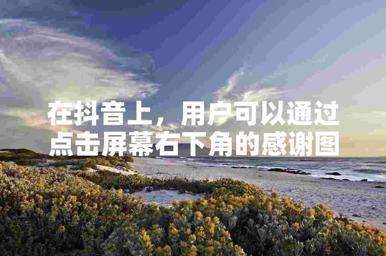 在抖音上，用户可以通过点击屏幕右下角的感谢图标来表达对他人点赞的感激之情。