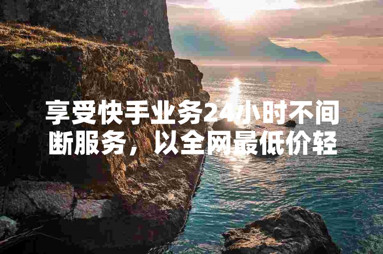 享受快手业务24小时不间断服务，以全网最低价轻松下单。