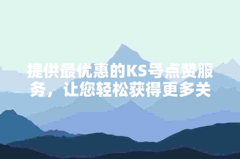 提供最优惠的KS号点赞服务，让您轻松获得更多关注。