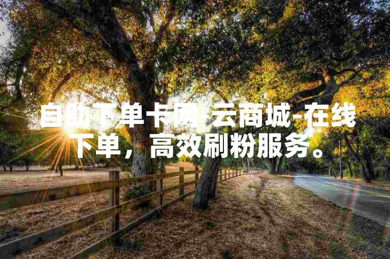 自助下单卡网-云商城-在线下单，高效刷粉服务。