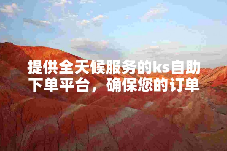 提供全天候服务的ks自助下单平台，确保您的订单在24小时内迅速处理。