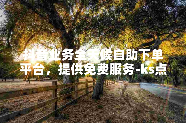 抖音业务全天候自助下单平台，提供免费服务-ks点赞工具，一元即可获得1000赞，快手账号速成。