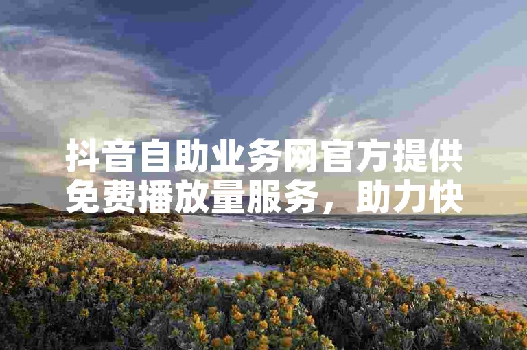 抖音自助业务网官方提供免费播放量服务，助力快手抖音内容快速传播。
