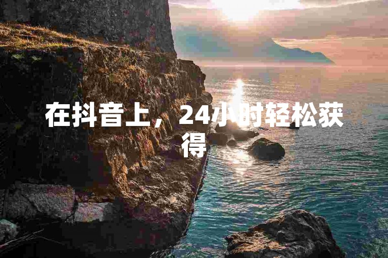 在抖音上，24小时轻松获得50个赞的技巧是什么？