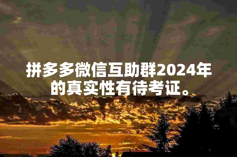 拼多多微信互助群2024年的真实性有待考证。