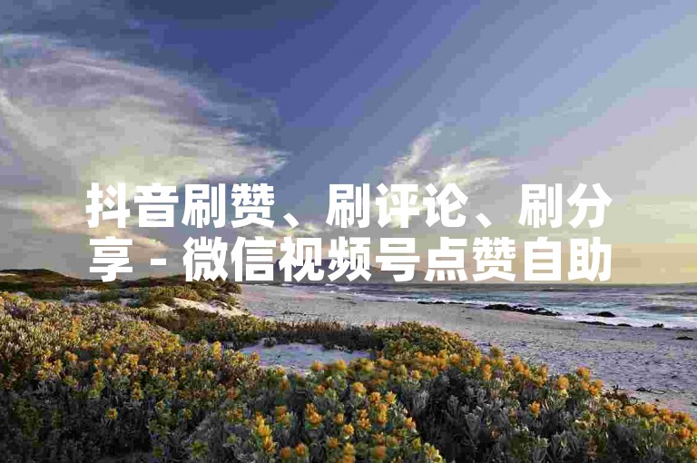 抖音刷赞、刷评论、刷分享 - 微信视频号点赞自助平台。