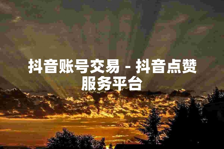 抖音账号交易 - 抖音点赞服务平台
