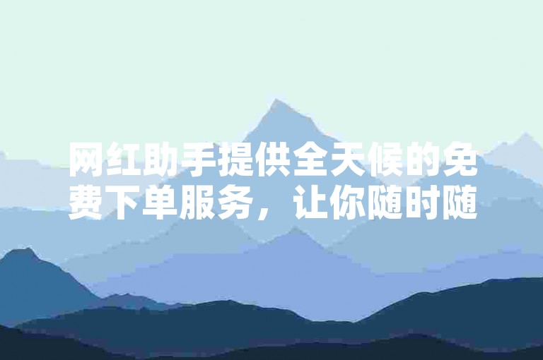 网红助手提供全天候的免费下单服务，让你随时随地享受便捷的购物体验。