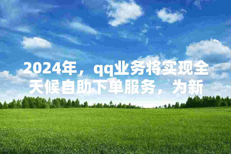 2024年，qq业务将实现全天候自助下单服务，为新用户提供便捷体验。