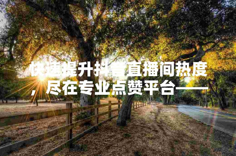 快速提升抖音直播间热度，尽在专业点赞平台——高效、安全、实惠的点赞服务等你来体验！