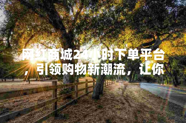 网红商城24小时下单平台，引领购物新潮流，让你随时随地畅享购物乐趣！