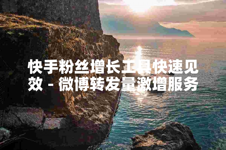 快手粉丝增长工具快速见效 - 微博转发量激增服务