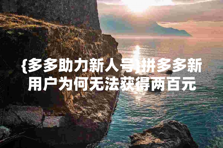 {多多助力新人号}拼多多新用户为何无法获得两百元推广红包？