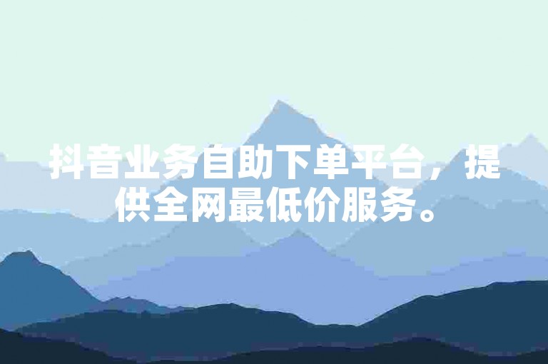 抖音业务自助下单平台，提供全网最低价服务。