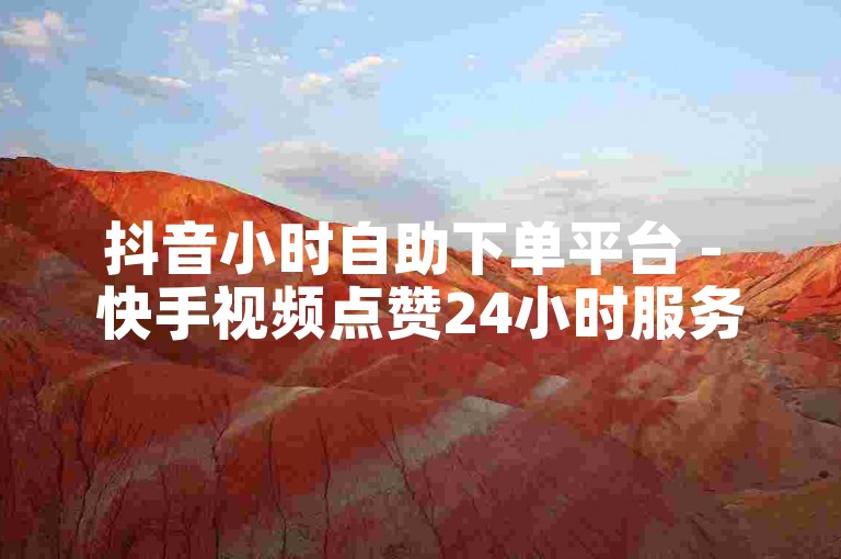 抖音小时自助下单平台 - 快手视频点赞24小时服务网站。