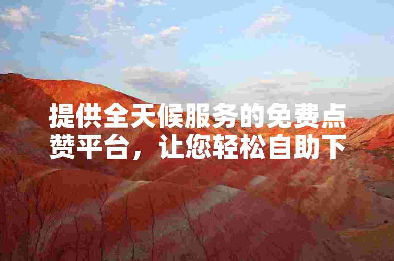 提供全天候服务的免费点赞平台，让您轻松自助下单。