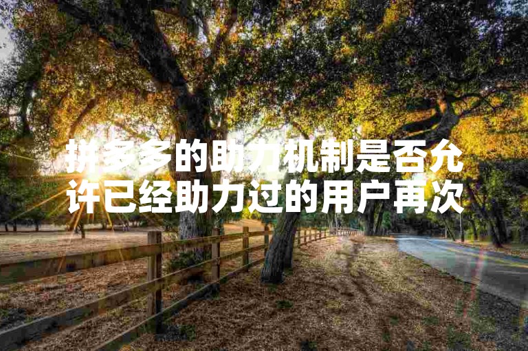 拼多多的助力机制是否允许已经助力过的用户再次参与助力活动？