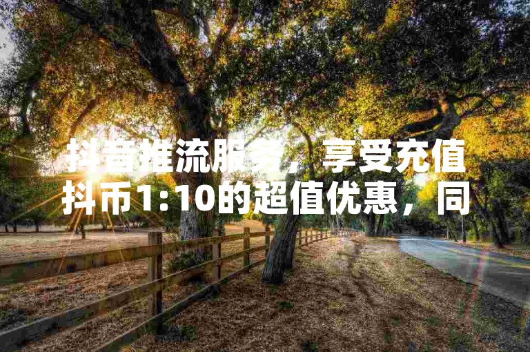 抖音推流服务，享受充值抖币1:10的超值优惠，同时探索低价获取QQ空间访客量以及免费为说说点赞的软件技巧。