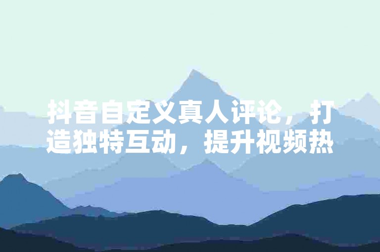 抖音自定义真人评论，打造独特互动，提升视频热度！