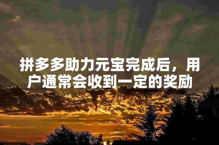 拼多多助力元宝完成后，用户通常会收到一定的奖励或优惠。