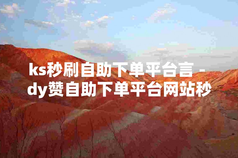 ks秒刷自助下单平台言 - dy赞自助下单平台网站秒到账