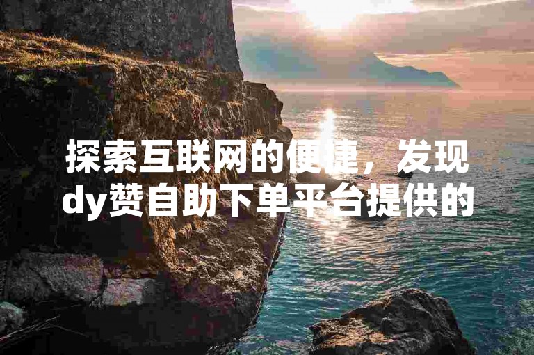 探索互联网的便捷，发现dy赞自助下单平台提供的最低价服务，快手用户可通过该网址快速增加点赞数。