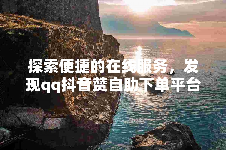 探索便捷的在线服务，发现qq抖音赞自助下单平台，享受高效点赞体验。