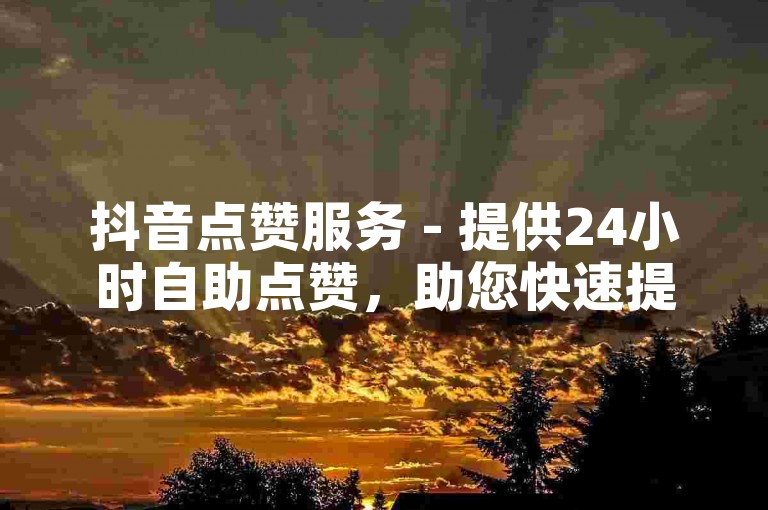 抖音点赞服务 - 提供24小时自助点赞，助您快速提升视频热度。